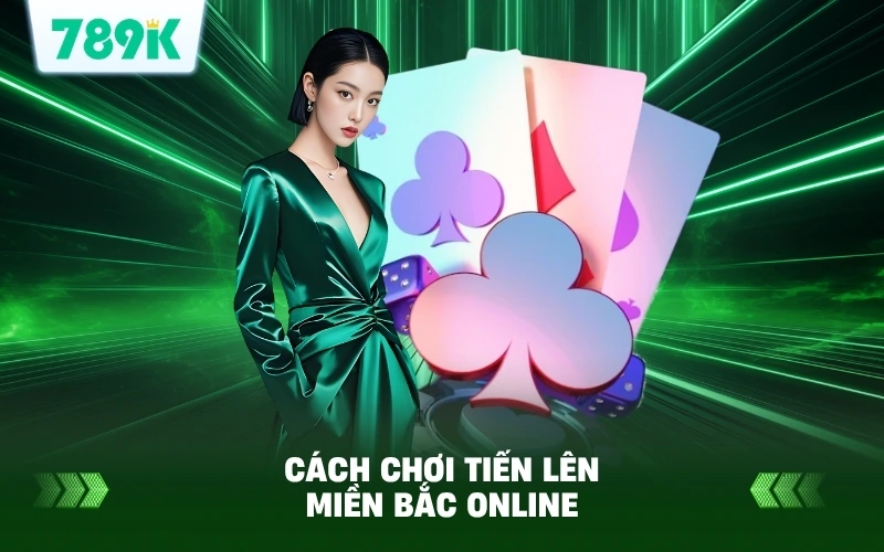 Hướng Dẫn Cách Chơi Tiến Lên Miền Bắc Trên 789K