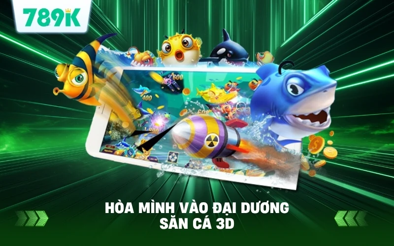 Hòa Mình Vào Đại Dương Săn Cá 3D Tại 789K
