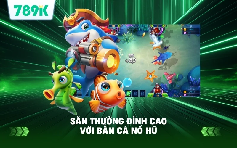 Trải Nghiệm Săn Thưởng Đỉnh Cao Với Bắn Cá Nổ Hũ 789K